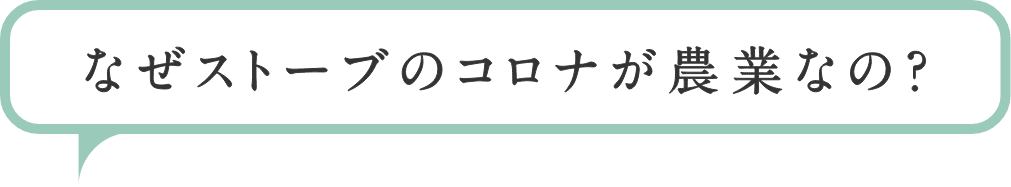 なぜストーブのコロナが農業なの?
